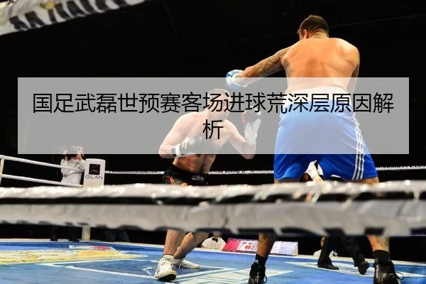 国足武磊世预赛客场进球荒深层原因解析