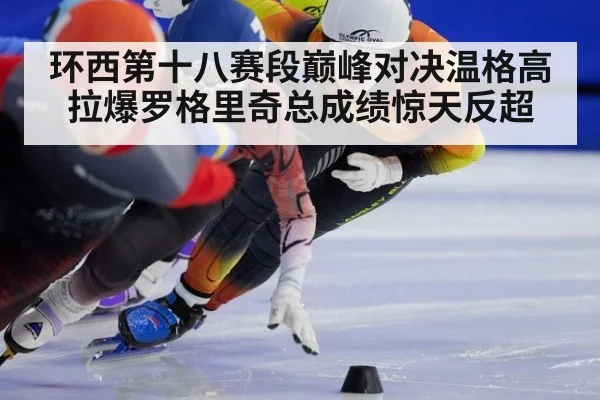 环西第十八赛段巅峰对决温格高拉爆罗格里奇总成绩惊天反超
