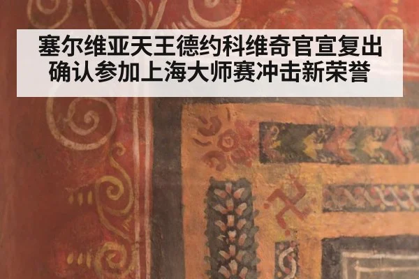 塞尔维亚天王德约科维奇官宣复出 确认参加上海大师赛冲击新荣誉